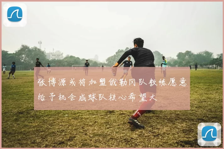 张博源或将加盟俄勒冈队教练愿意给予机会成球队核心希望大
