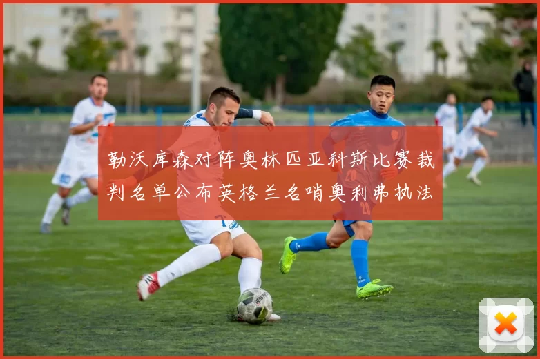 勒沃库森对阵奥林匹亚科斯比赛裁判名单公布英格兰名哨奥利弗执法引关注