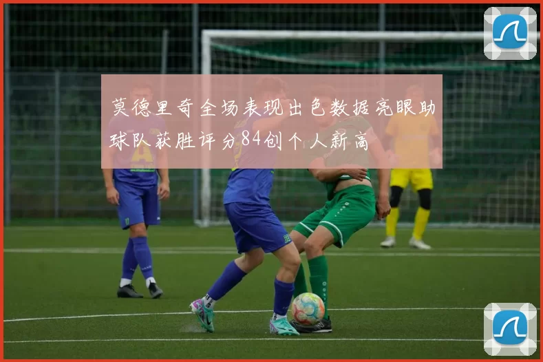 莫德里奇全场表现出色数据亮眼助球队获胜评分84创个人新高
