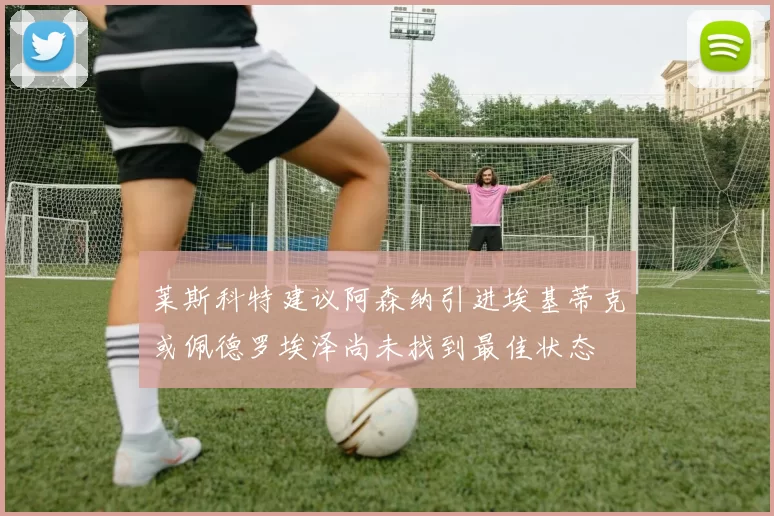 莱斯科特建议阿森纳引进埃基蒂克或佩德罗埃泽尚未找到最佳状态