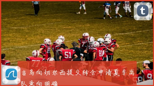 吉乌向切尔西提交转会申请夏季离队意向明确