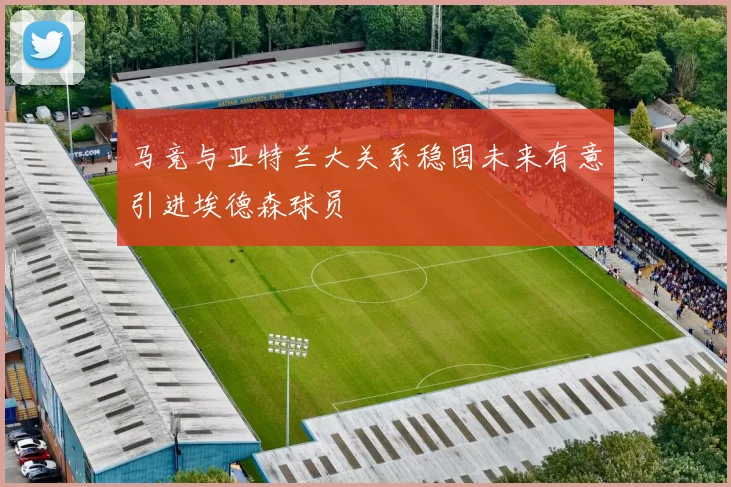 马竞与亚特兰大关系稳固未来有意引进埃德森球员