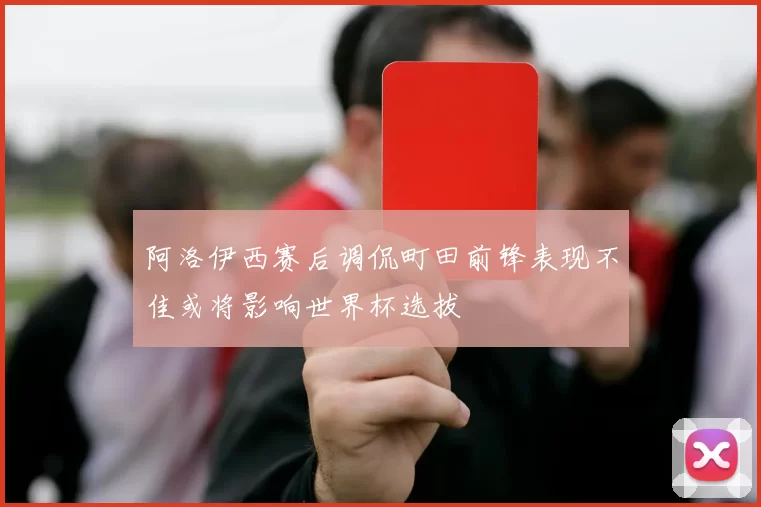 阿洛伊西赛后调侃町田前锋表现不佳或将影响世界杯选拔
