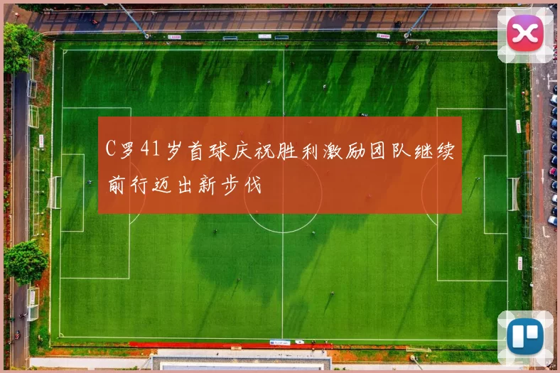 C罗41岁首球庆祝胜利激励团队继续前行迈出新步伐