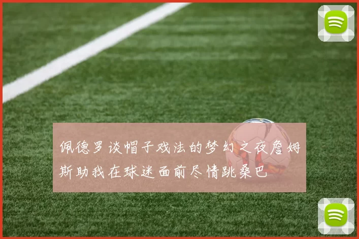 佩德罗谈帽子戏法的梦幻之夜詹姆斯助我在球迷面前尽情跳桑巴