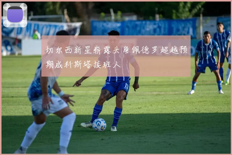 切尔西新星崭露头角佩德罗超越预期成科斯塔接班人