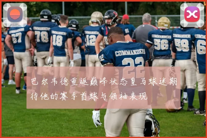巴尔韦德重返巅峰状态皇马球迷期待他的赛季首球与领袖表现