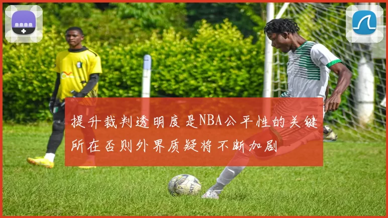 提升裁判透明度是NBA公平性的关键所在否则外界质疑将不断加剧