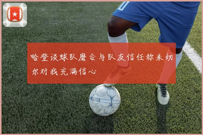 哈登谈球队磨合与队友信任称米切尔对我充满信心
