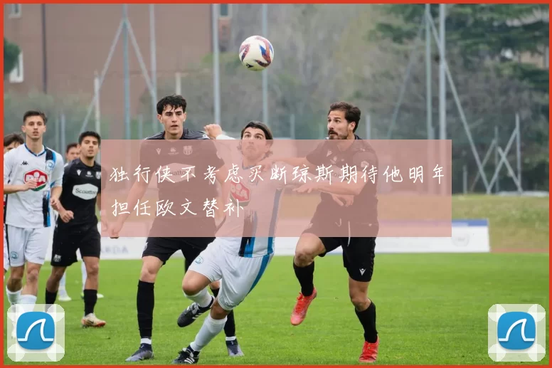 独行侠不考虑买断琼斯期待他明年担任欧文替补