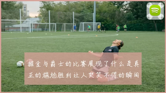 掘金与爵士的比赛展现了什么是真正的尴尬胜利让人哭笑不得的瞬间