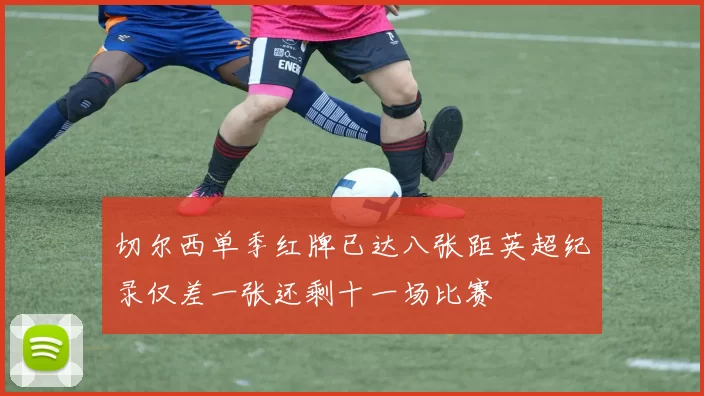 切尔西单季红牌已达八张距英超纪录仅差一张还剩十一场比赛