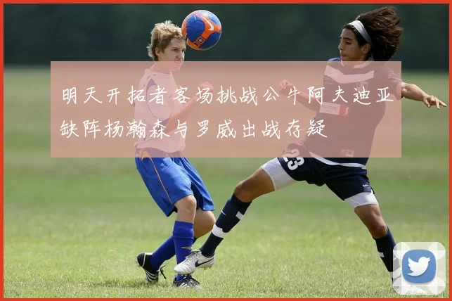 明天开拓者客场挑战公牛阿夫迪亚缺阵杨瀚森与罗威出战存疑