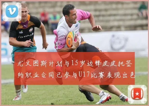 尤文图斯计划与15岁边锋皮皮托签约职业合同已参与U17比赛表现出色