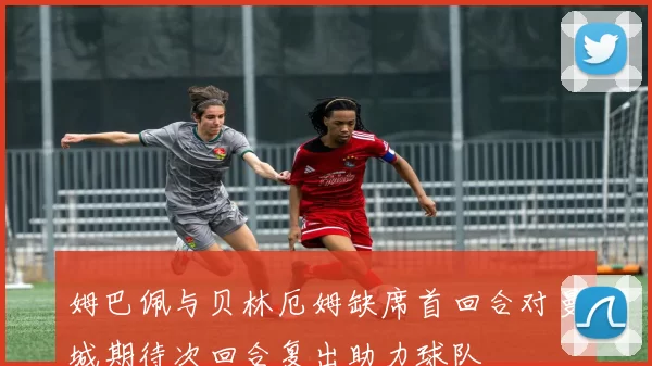 姆巴佩与贝林厄姆缺席首回合对曼城期待次回合复出助力球队