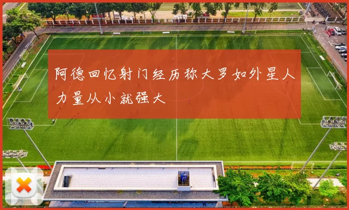 阿德回忆射门经历称大罗如外星人力量从小就强大