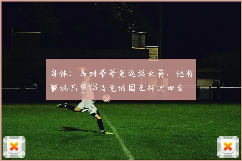 每体：乌姆蒂蒂重返诺坎普，他将解说巴萨VS马竞的国王杯次回合