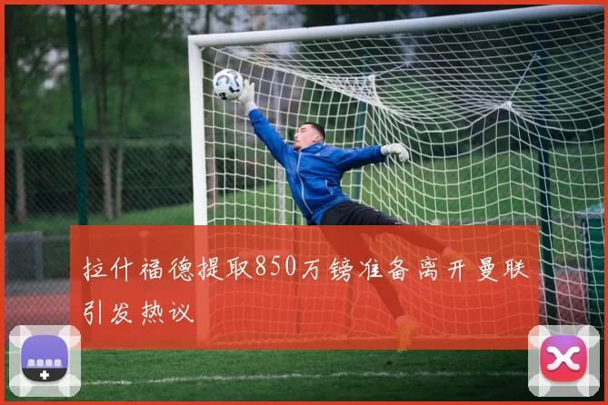 拉什福德提取850万镑准备离开曼联引发热议
