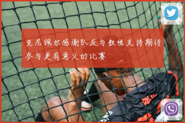 克尼佩尔感谢队友与教练支持期待参与更有意义的比赛