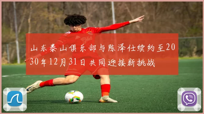 山东泰山俱乐部与陈泽仕续约至2030年12月31日共同迎接新挑战