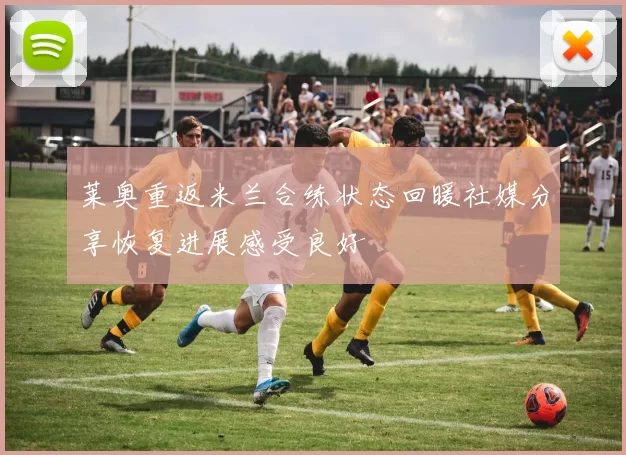 莱奥重返米兰合练状态回暖社媒分享恢复进展感受良好