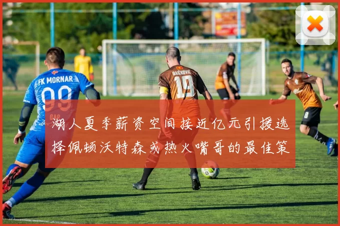 湖人夏季薪资空间接近亿元引援选择佩顿沃特森或热火嘴哥的最佳策略