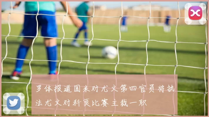 罗体报道国米对尤文第四官员将执法尤文对科莫比赛主裁一职