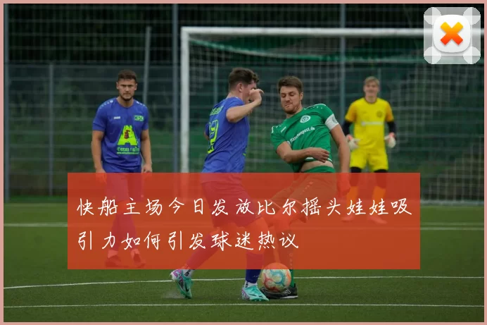 快船主场今日发放比尔摇头娃娃吸引力如何引发球迷热议
