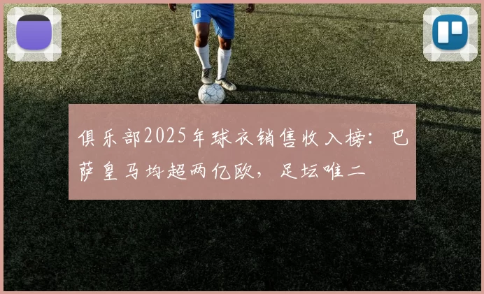 俱乐部2025年球衣销售收入榜：巴萨皇马均超两亿欧，足坛唯二