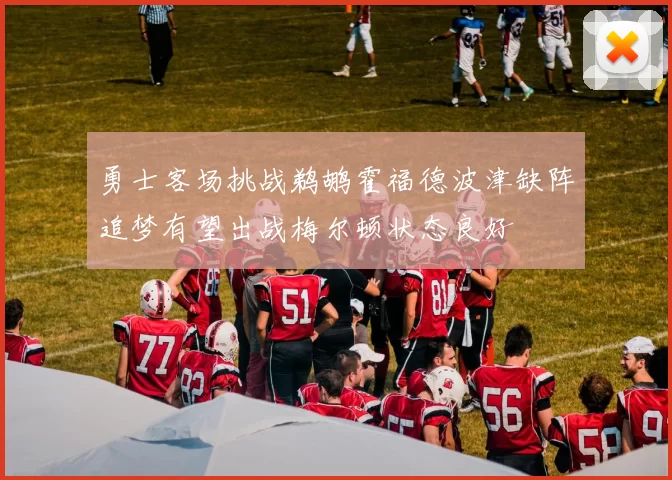 勇士客场挑战鹈鹕霍福德波津缺阵追梦有望出战梅尔顿状态良好
