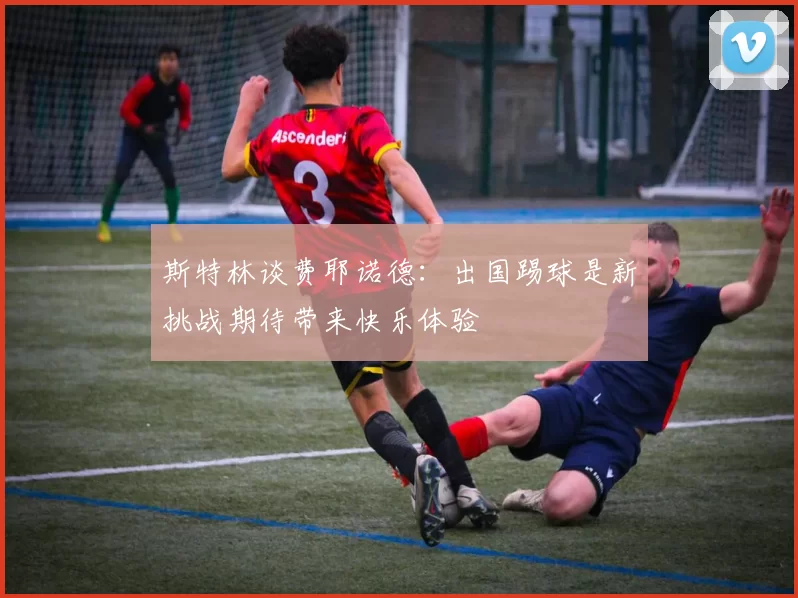 斯特林谈费耶诺德：出国踢球是新挑战期待带来快乐体验