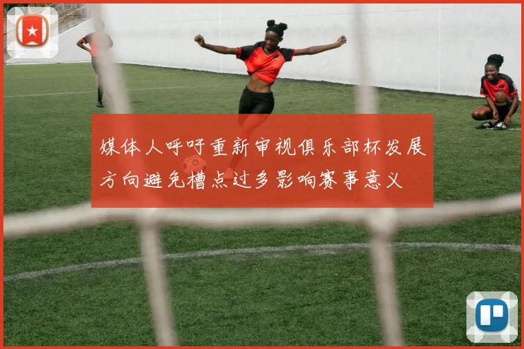 媒体人呼吁重新审视俱乐部杯发展方向避免槽点过多影响赛事意义